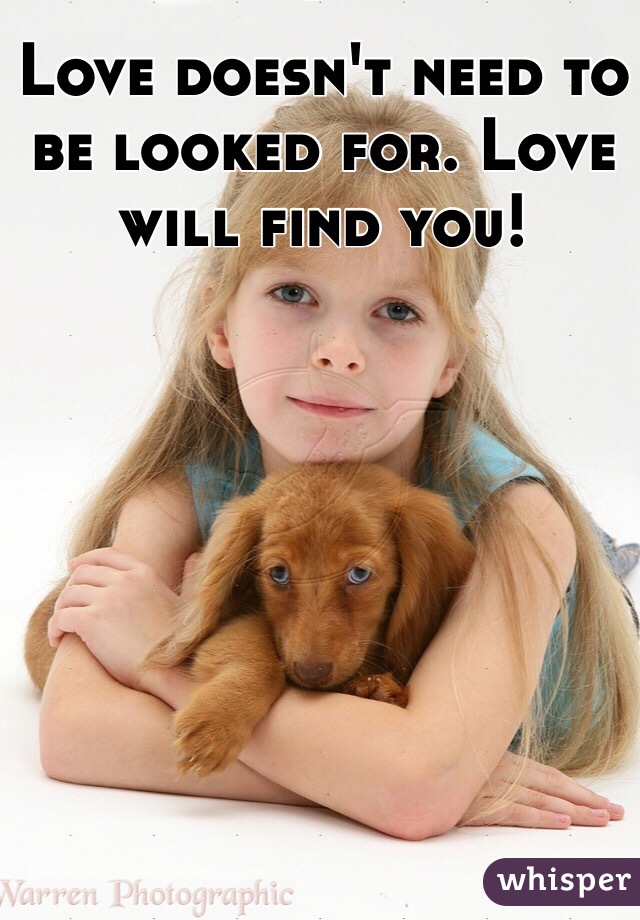 Love doesn't need to be looked for. Love will find you!