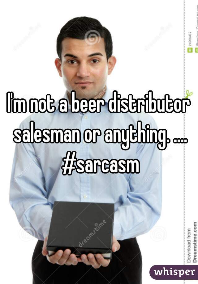 I'm not a beer distributor salesman or anything. .... #sarcasm