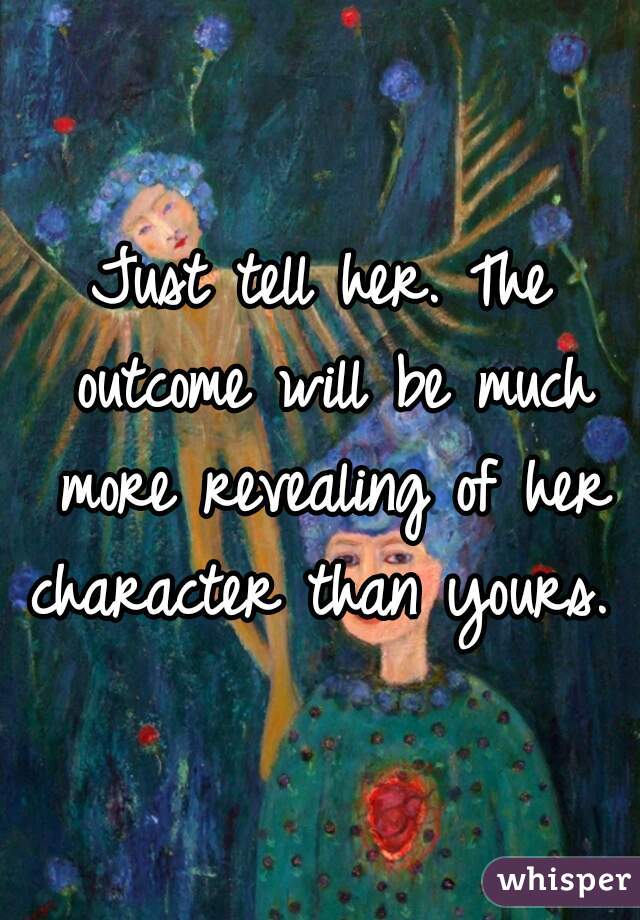 Just tell her. The outcome will be much more revealing of her character than yours. 