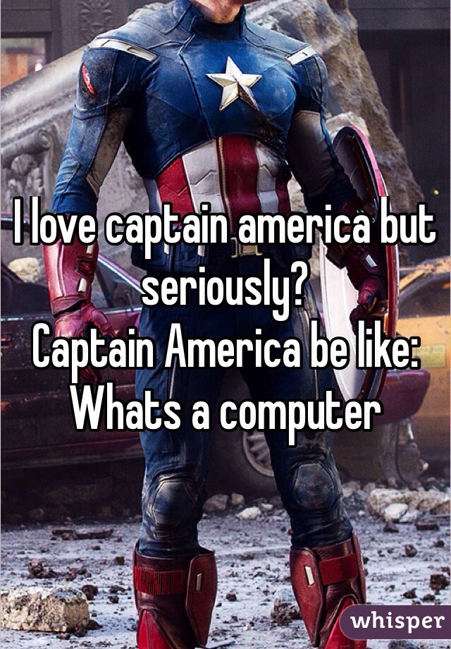 I love captain america but seriously?
Captain America be like:
Whats a computer
