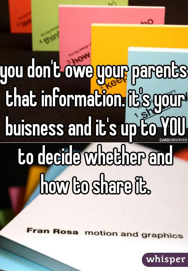 you don't owe your parents that information. it's your buisness and it's up to YOU to decide whether and how to share it.