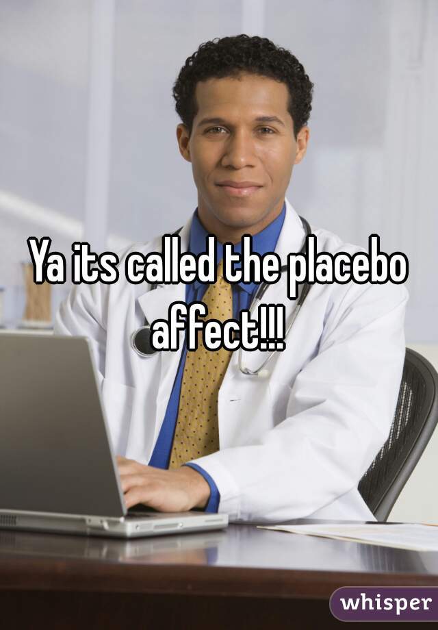 Ya its called the placebo affect!!! 