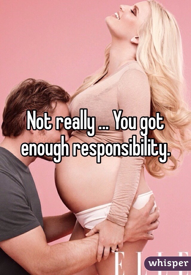 Not really ... You got enough responsibility. 