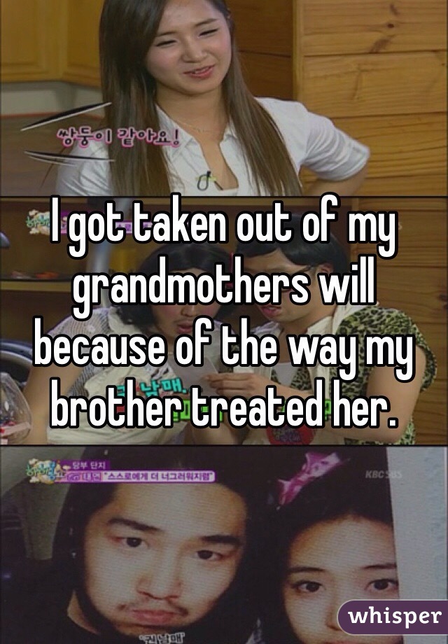 I got taken out of my grandmothers will because of the way my brother treated her. 