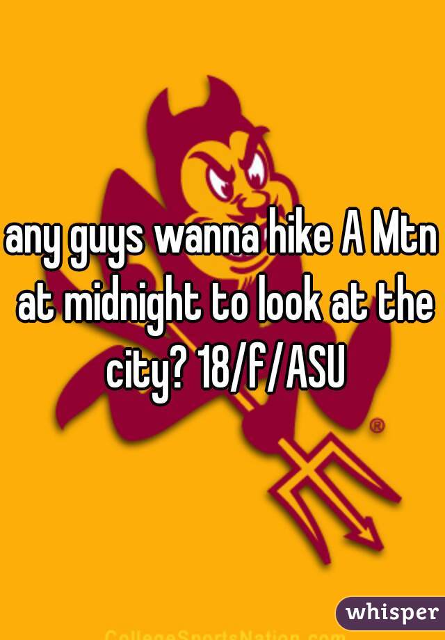 any guys wanna hike A Mtn at midnight to look at the city? 18/f/ASU