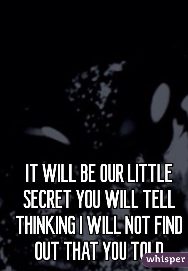 IT WILL BE OUR LITTLE SECRET YOU WILL TELL THINKING I WILL NOT FIND OUT THAT YOU TOLD 