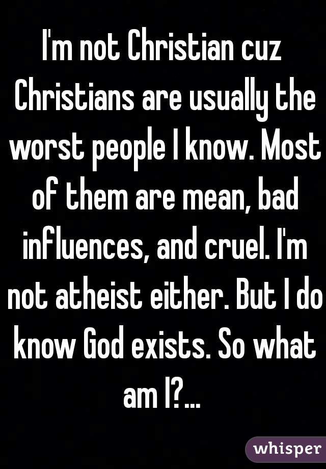 I'm not Christian cuz Christians are usually the worst people I know. Most of them are mean, bad influences, and cruel. I'm not atheist either. But I do know God exists. So what am I?... 