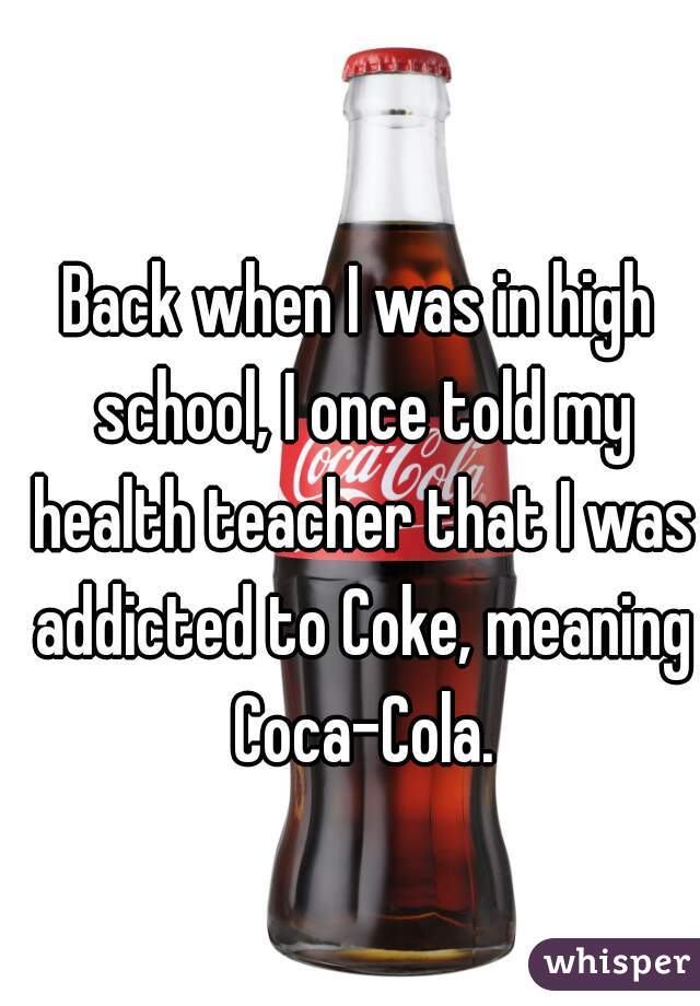 Back when I was in high school, I once told my health teacher that I was addicted to Coke, meaning Coca-Cola.