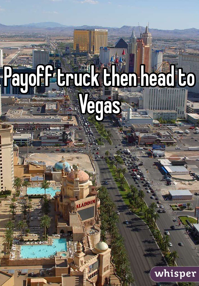 Payoff truck then head to Vegas