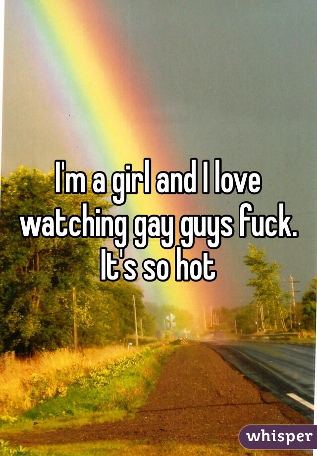I'm a girl and I love watching gay guys fuck. It's so hot