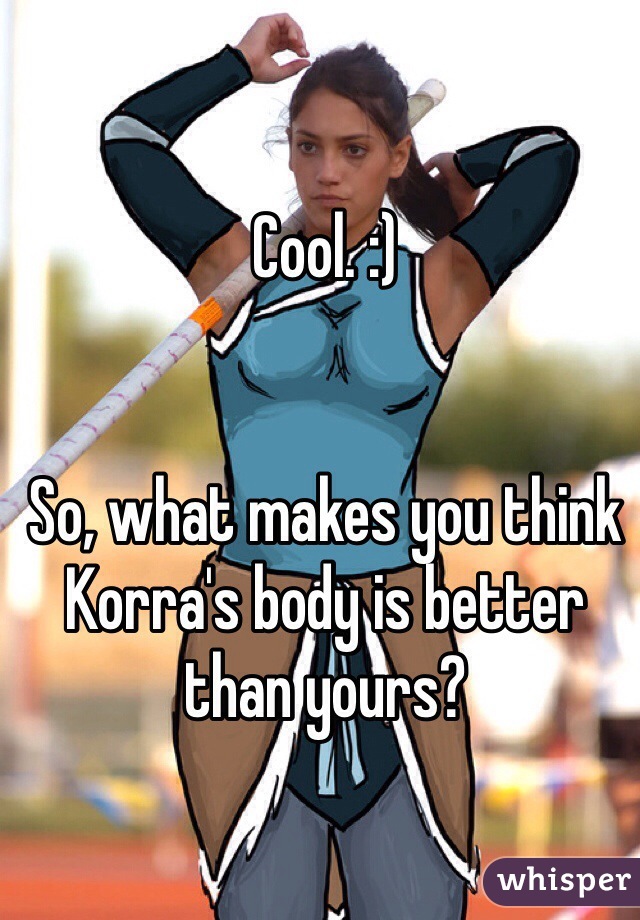Cool. :)


So, what makes you think Korra's body is better than yours?