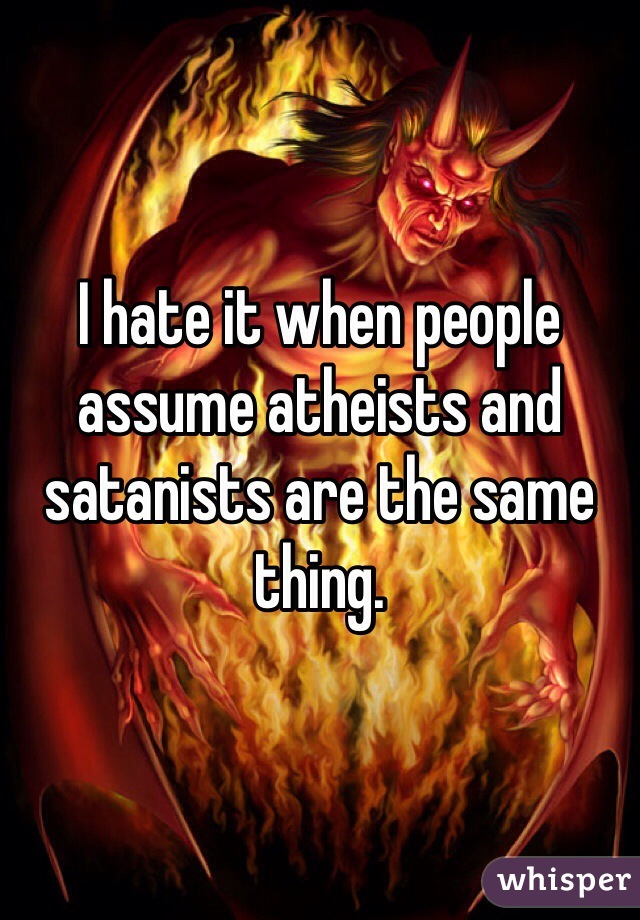 I hate it when people assume atheists and satanists are the same thing.