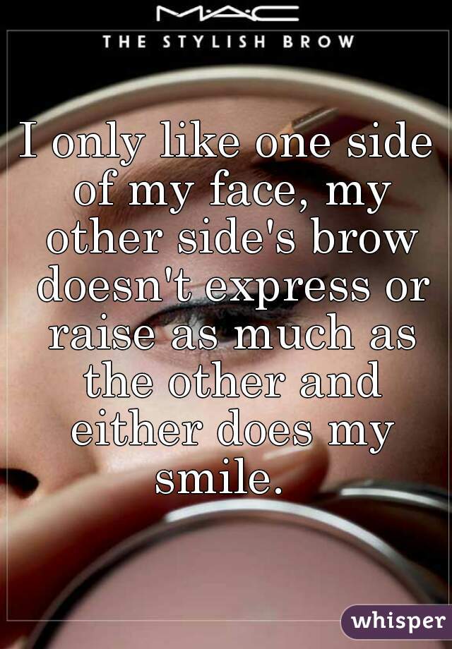 I only like one side of my face, my other side's brow doesn't express or raise as much as the other and either does my smile.  