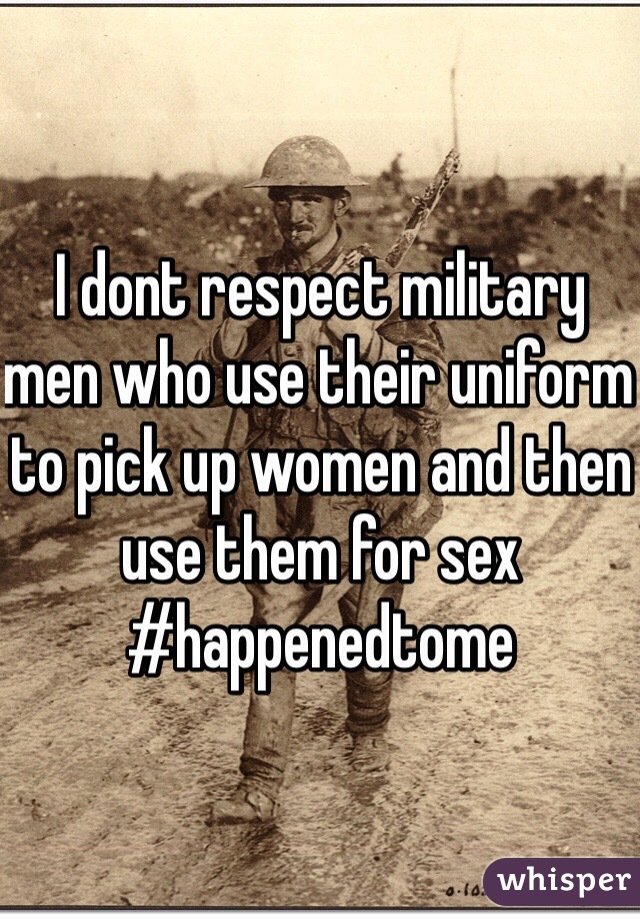 I dont respect military men who use their uniform to pick up women and then use them for sex #happenedtome