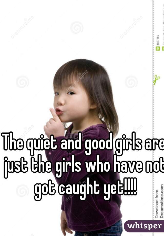 The quiet and good girls are just the girls who have not got caught yet!!!!