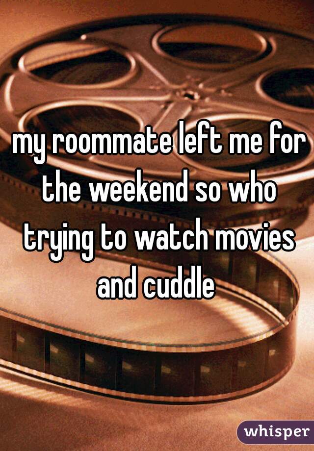  my roommate left me for the weekend so who trying to watch movies and cuddle 