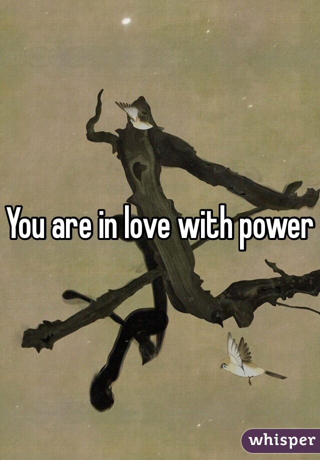 You are in love with power