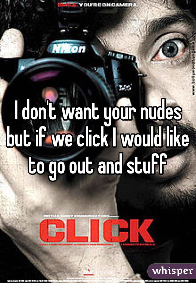 I don't want your nudes but if we click I would like to go out and stuff 