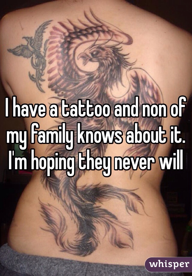 I have a tattoo and non of my family knows about it. I'm hoping they never will 