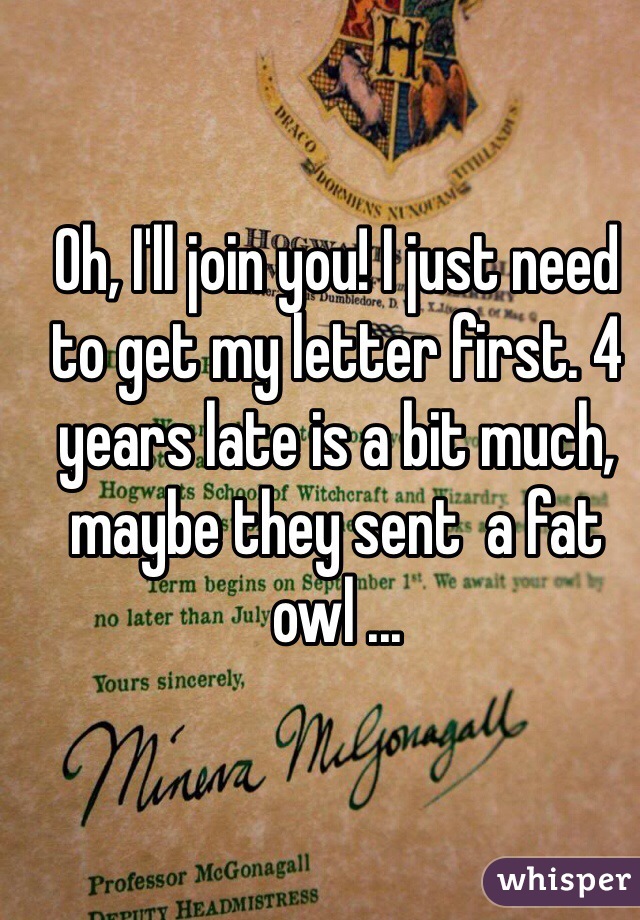 Oh, I'll join you! I just need to get my letter first. 4 years late is a bit much, maybe they sent  a fat owl ...