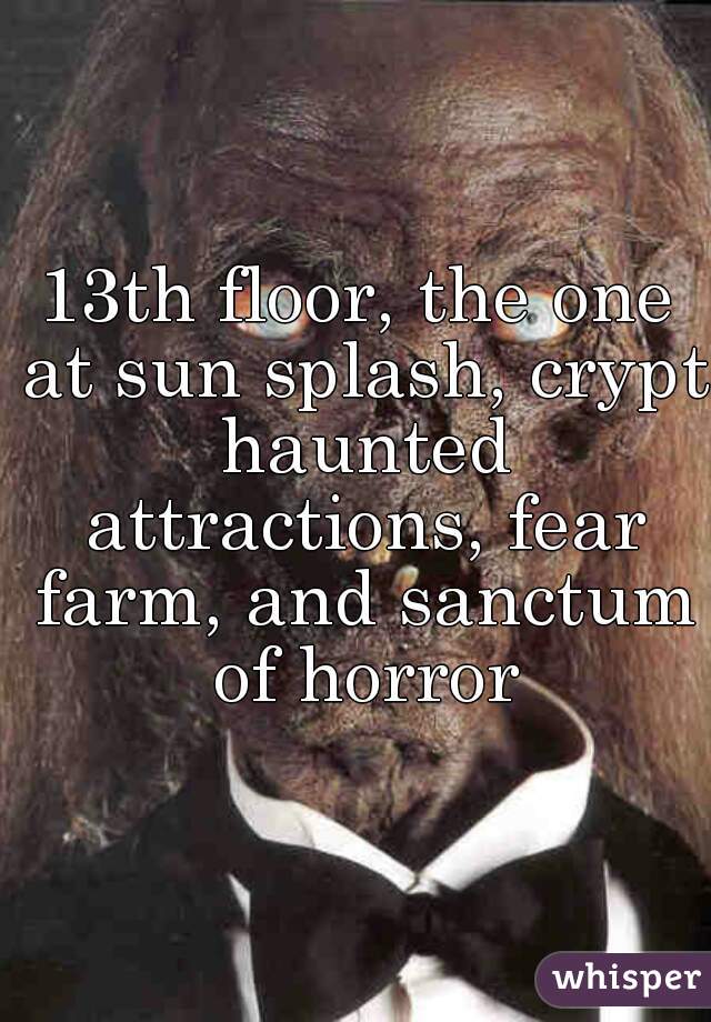 13th floor, the one at sun splash, crypt haunted attractions, fear farm, and sanctum of horror