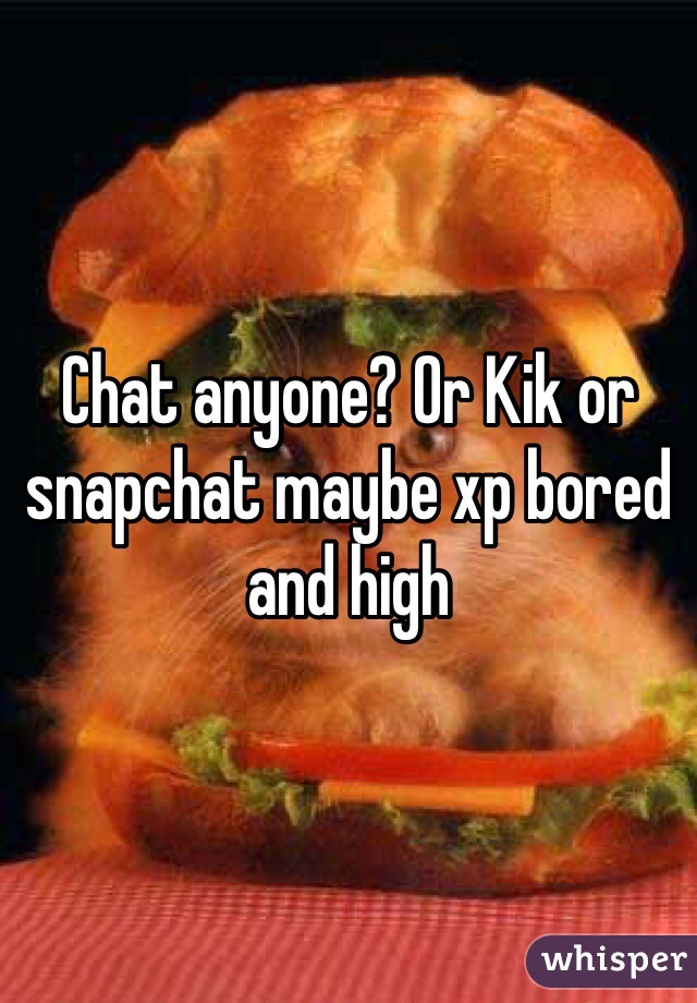 Chat anyone? Or Kik or snapchat maybe xp bored and high