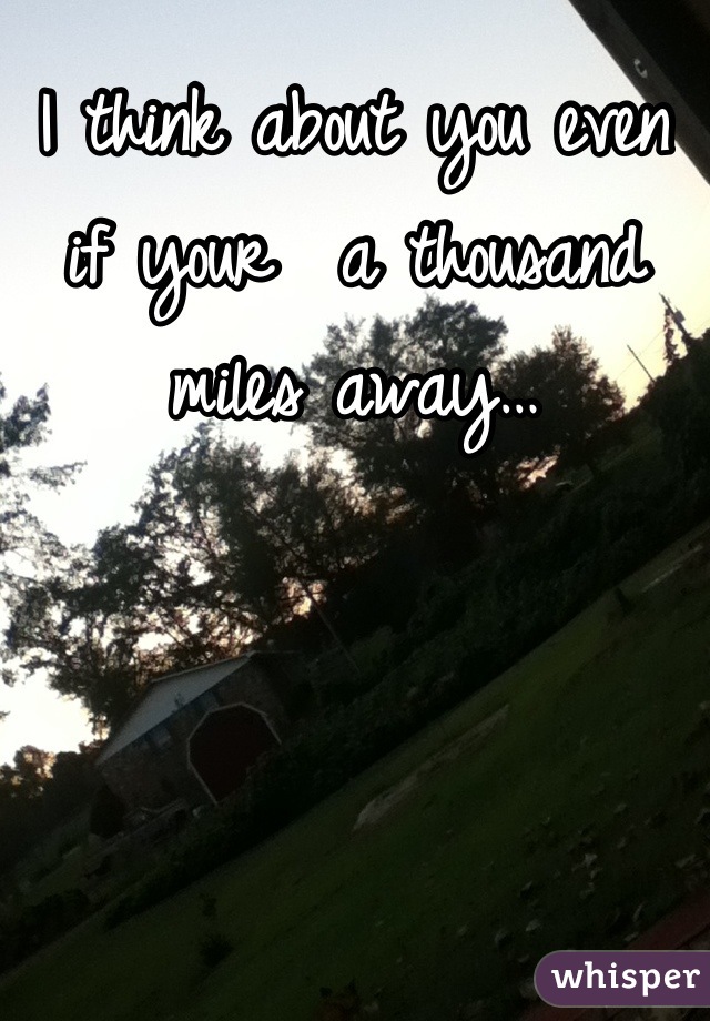 I think about you even if your  a thousand miles away…
