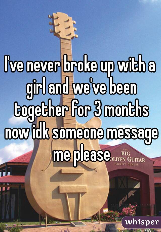 I've never broke up with a girl and we've been together for 3 months now idk someone message me please
