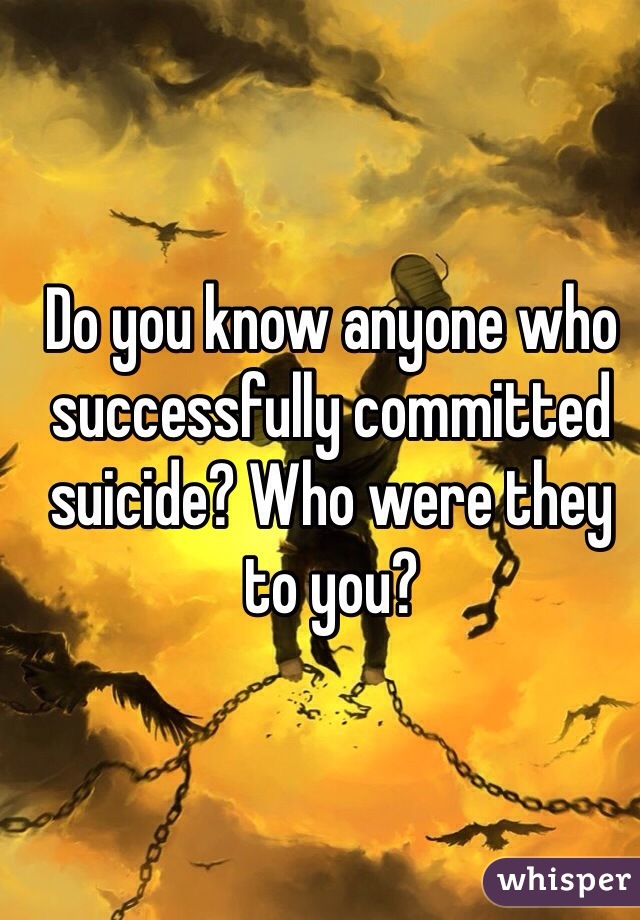 Do you know anyone who successfully committed suicide? Who were they to you?