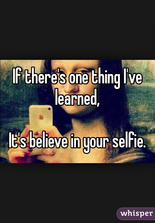 If there's one thing I've learned, 

It's believe in your selfie.