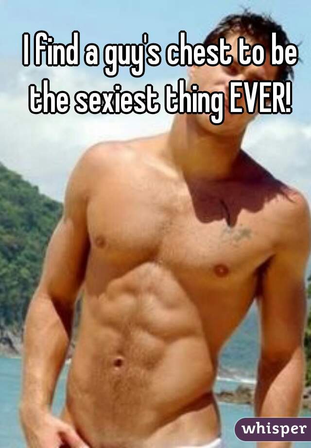 I find a guy's chest to be the sexiest thing EVER! 