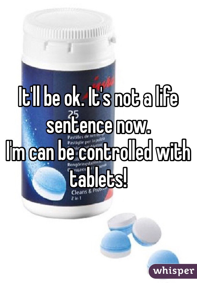 It'll be ok. It's not a life sentence now.
I'm can be controlled with tablets! 