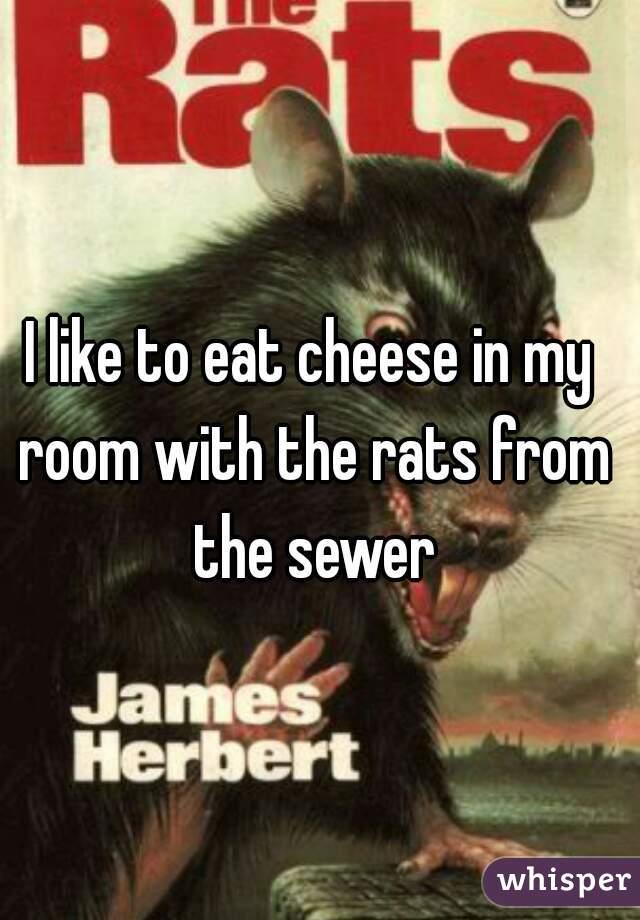 I like to eat cheese in my room with the rats from the sewer