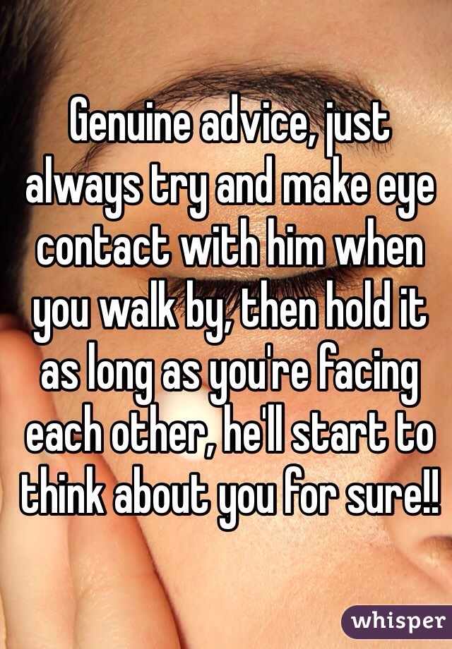 Genuine advice, just always try and make eye contact with him when you walk by, then hold it as long as you're facing each other, he'll start to think about you for sure!!