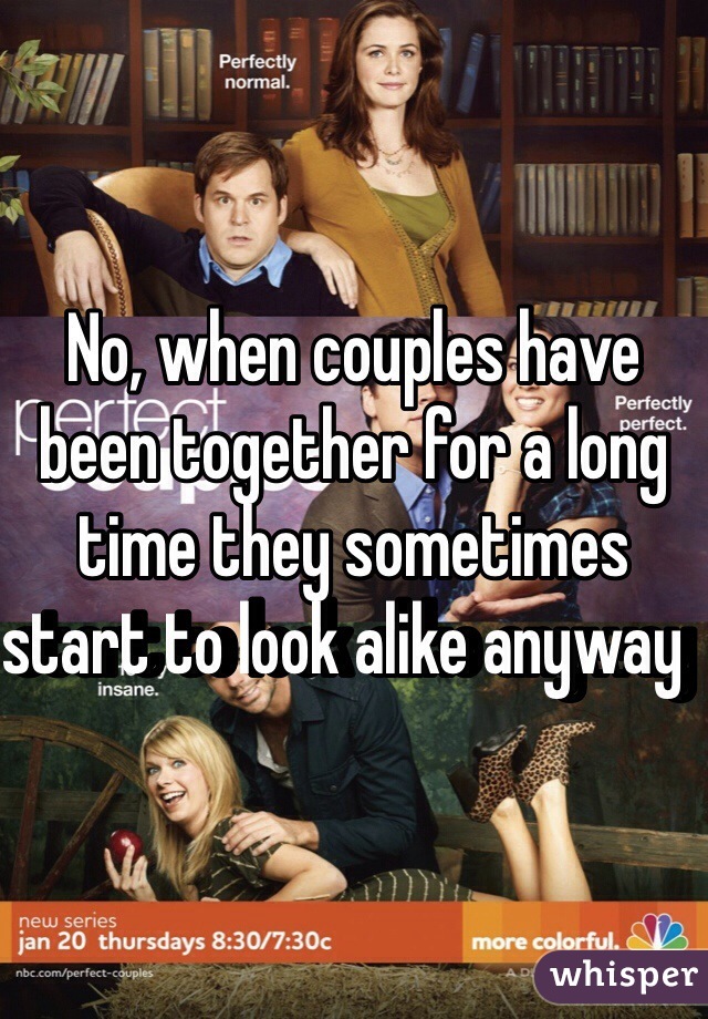 No, when couples have been together for a long time they sometimes start to look alike anyway  