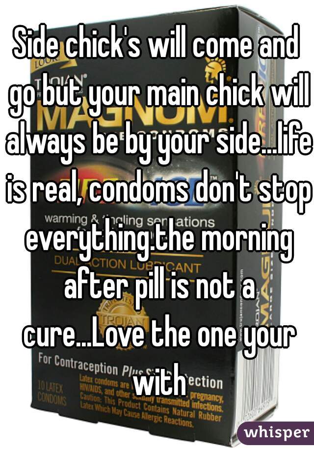 Side chick's will come and go but your main chick will always be by your side...life is real, condoms don't stop everything.the morning after pill is not a cure...Love the one your with