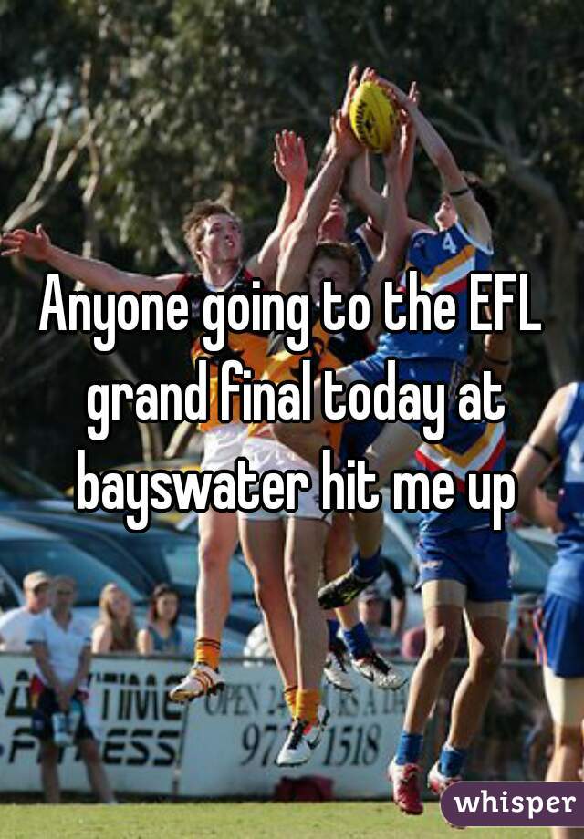 Anyone going to the EFL grand final today at bayswater hit me up