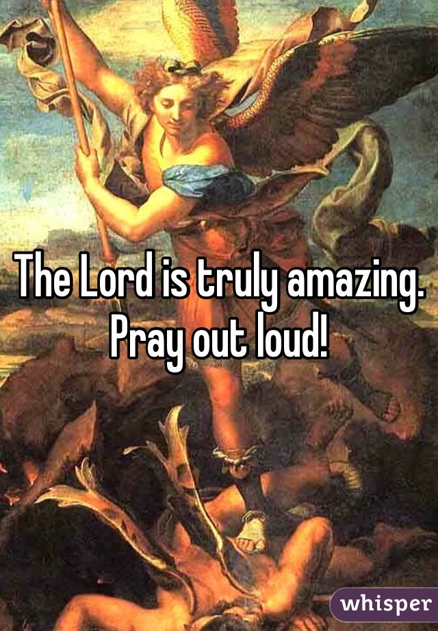 The Lord is truly amazing. Pray out loud! 