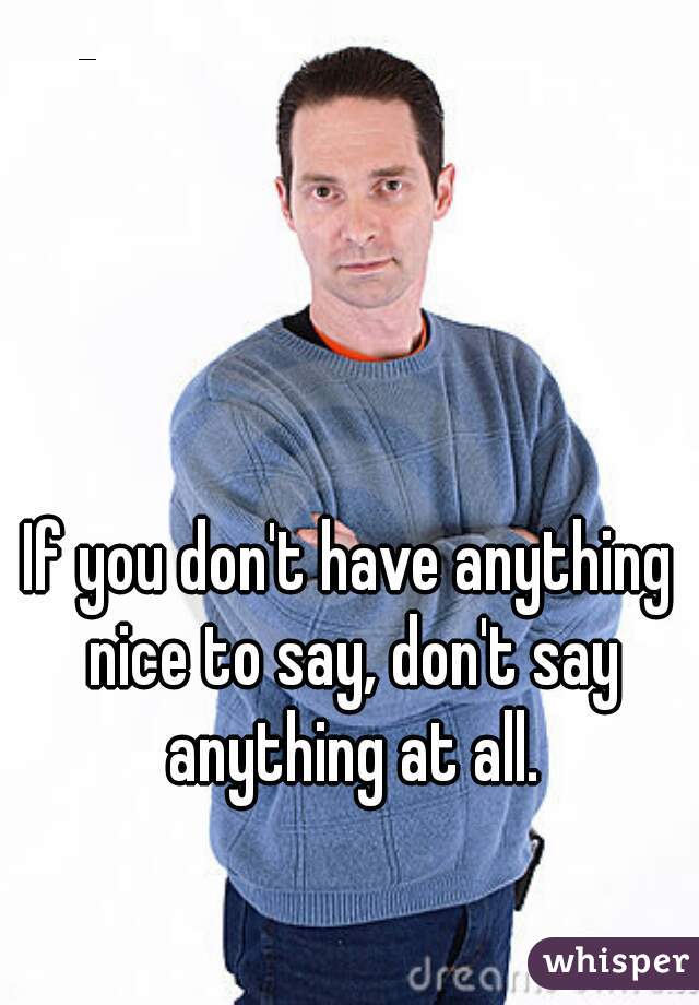If you don't have anything nice to say, don't say anything at all.