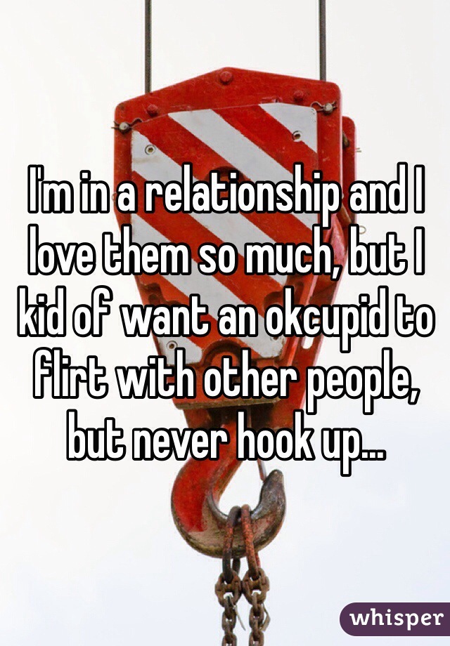 I'm in a relationship and I love them so much, but I kid of want an okcupid to flirt with other people, but never hook up...
