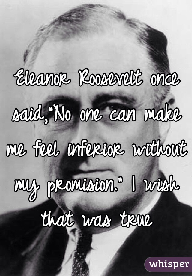 Eleanor Roosevelt once said,"No one can make me feel inferior without my promision." I wish that was true 