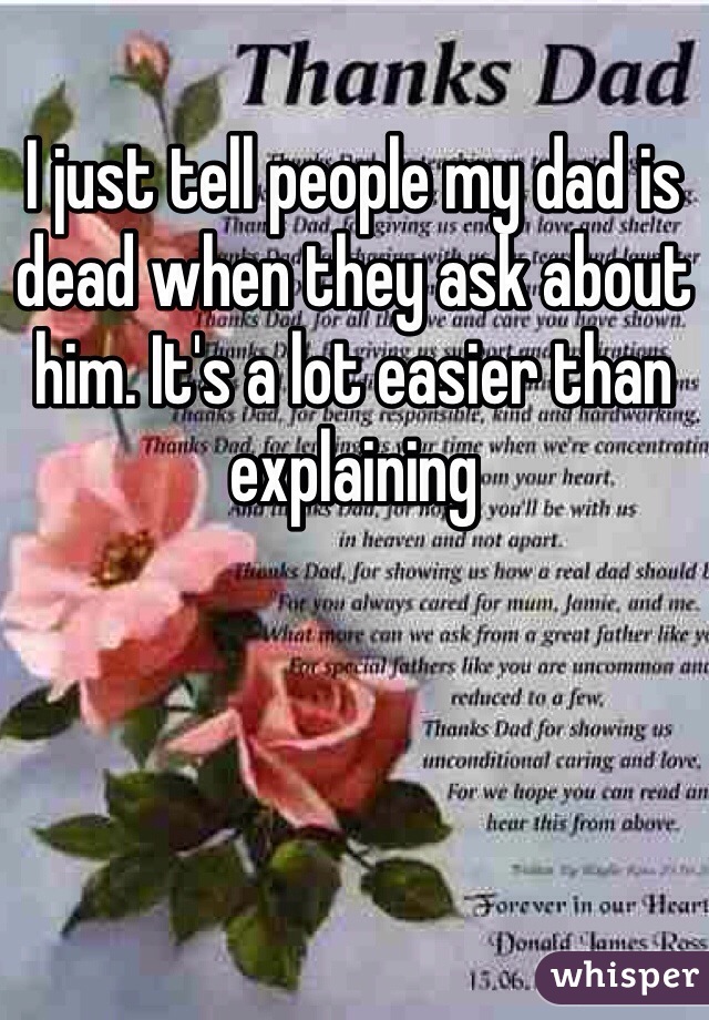 I just tell people my dad is dead when they ask about him. It's a lot easier than explaining