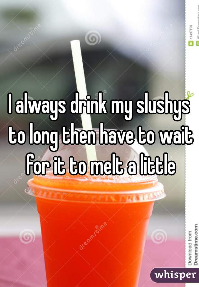 I always drink my slushys to long then have to wait for it to melt a little