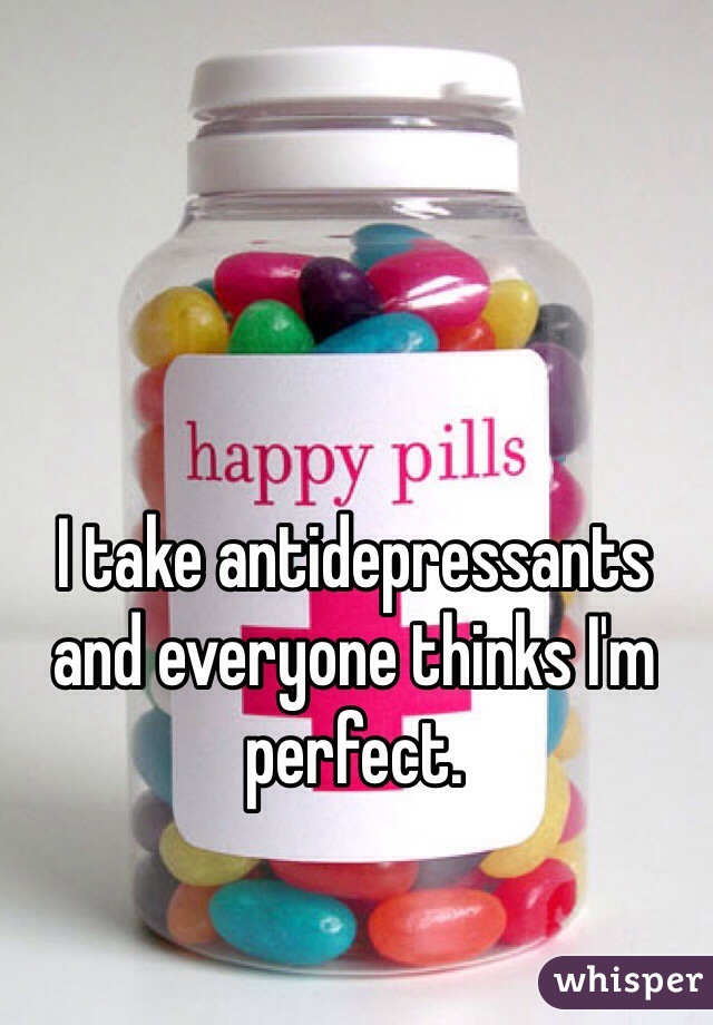 I take antidepressants and everyone thinks I'm perfect. 