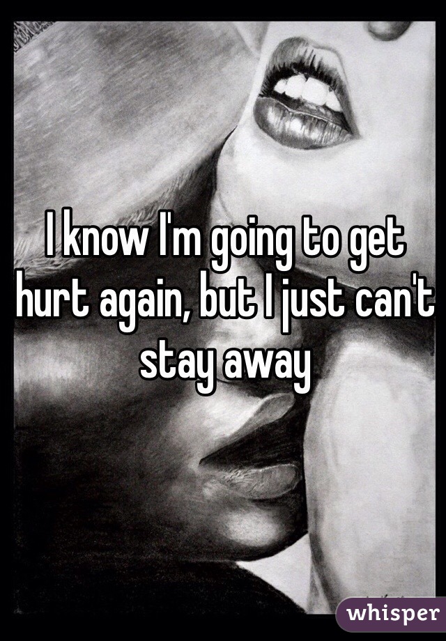 I know I'm going to get hurt again, but I just can't stay away 