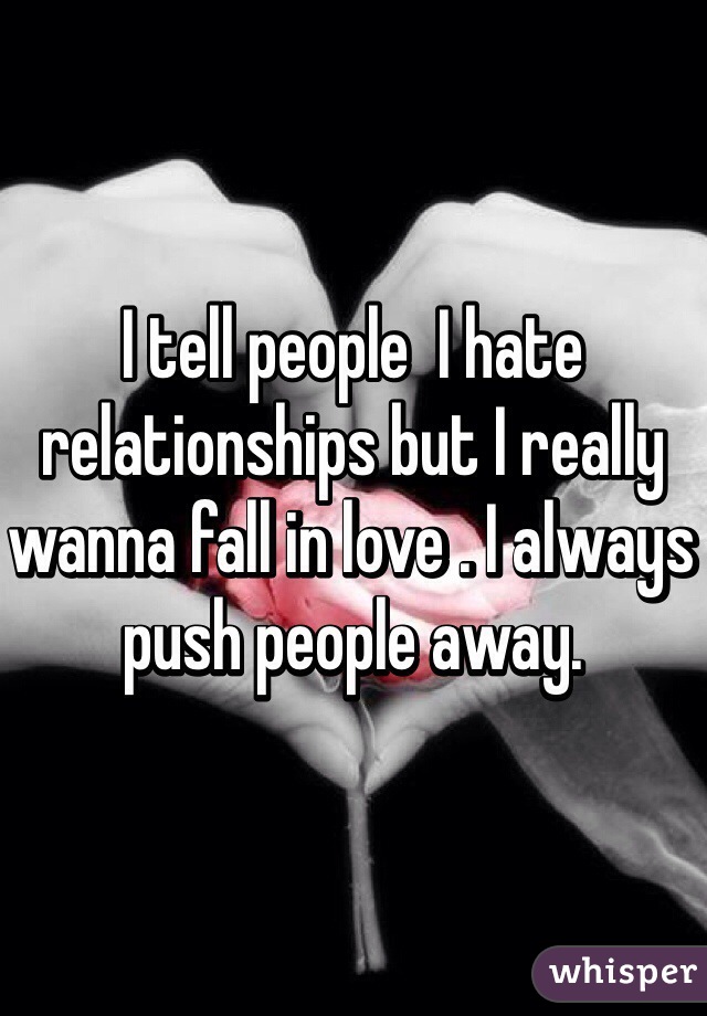 I tell people  I hate relationships but I really wanna fall in love . I always push people away. 