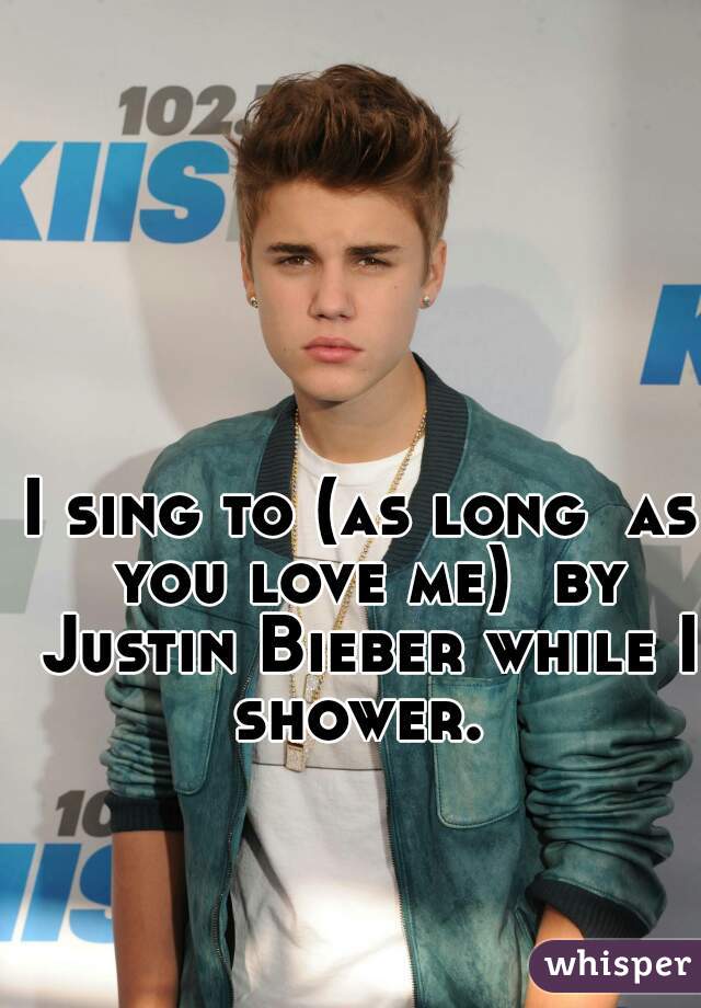 I sing to (as long  as you love me)  by Justin Bieber while I shower. 