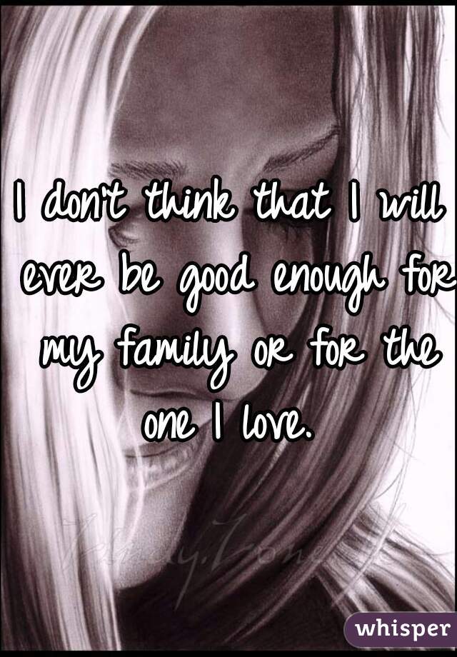 I don't think that I will ever be good enough for my family or for the one I love. 
