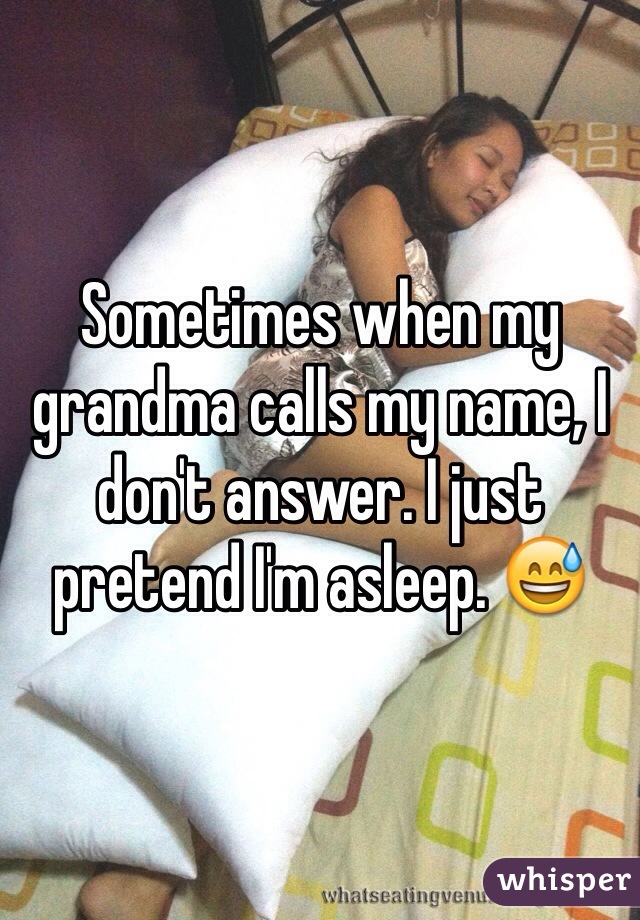 Sometimes when my grandma calls my name, I don't answer. I just pretend I'm asleep. 😅