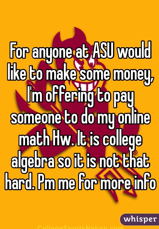 For anyone at ASU would like to make some money, I'm offering to pay someone to do my online math Hw. It is college algebra so it is not that hard. Pm me for more info